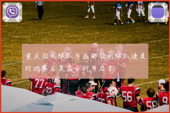 重庆羽毛球队与成都羽毛球队速度对比赛后复盘分析与启示