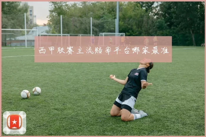 西甲联赛主流赔率平台哪家最准