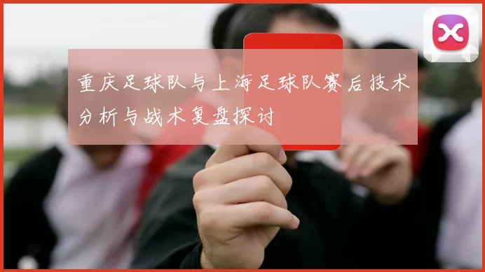 重庆足球队与上海足球队赛后技术分析与战术复盘探讨