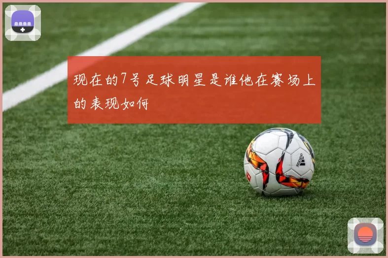 现在的7号足球明星是谁他在赛场上的表现如何