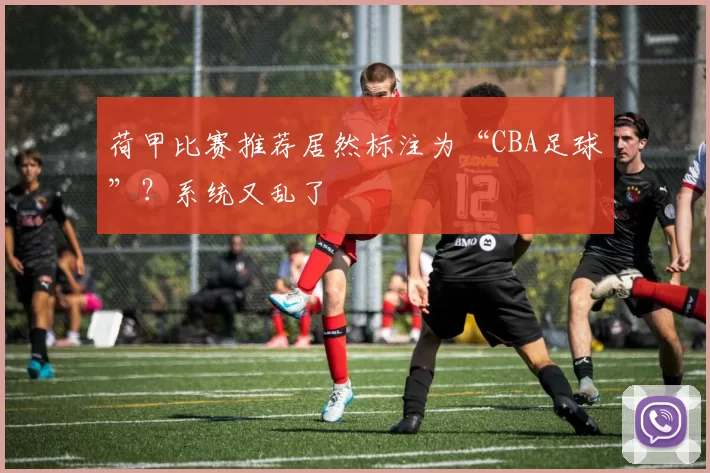荷甲比赛推荐居然标注为“CBA足球”？系统又乱了