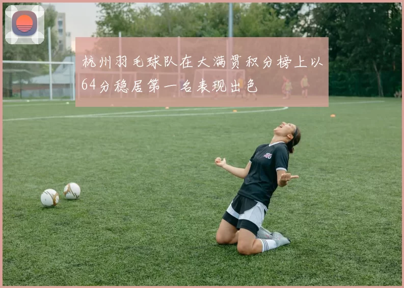 杭州羽毛球队在大满贯积分榜上以64分稳居第一名表现出色