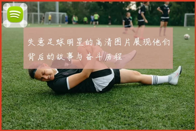 失意足球明星的高清图片展现他们背后的故事与奋斗历程