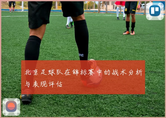 北京足球队在锦标赛中的战术分析与表现评估